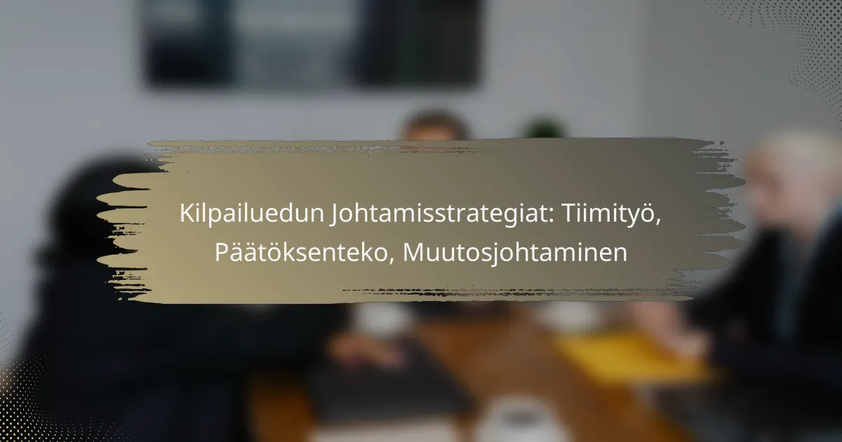 Kilpailuedun Johtamisstrategiat: Tiimityö, Päätöksenteko, Muutosjohtaminen