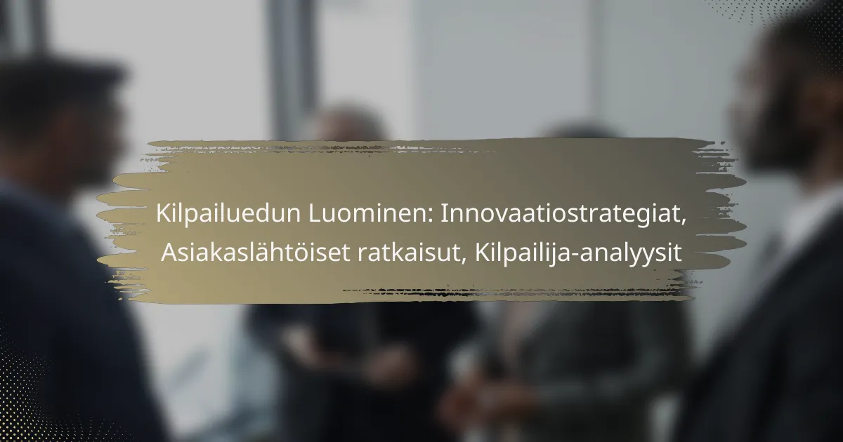 Kilpailuedun Luominen: Innovaatiostrategiat, Asiakaslähtöiset ratkaisut, Kilpailija-analyysit