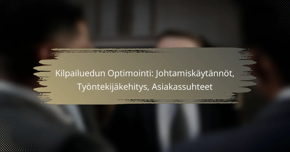 Kilpailuedun Optimointi: Johtamiskäytännöt, Työntekijäkehitys, Asiakassuhteet