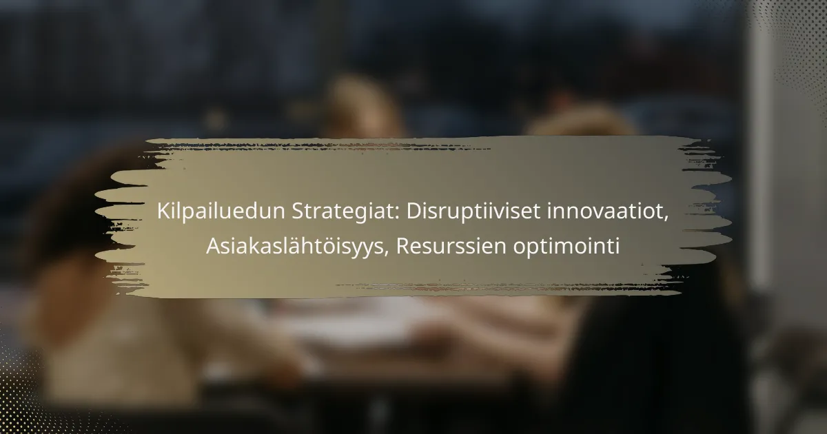Kilpailuedun Strategiat: Disruptiiviset innovaatiot, Asiakaslähtöisyys, Resurssien optimointi