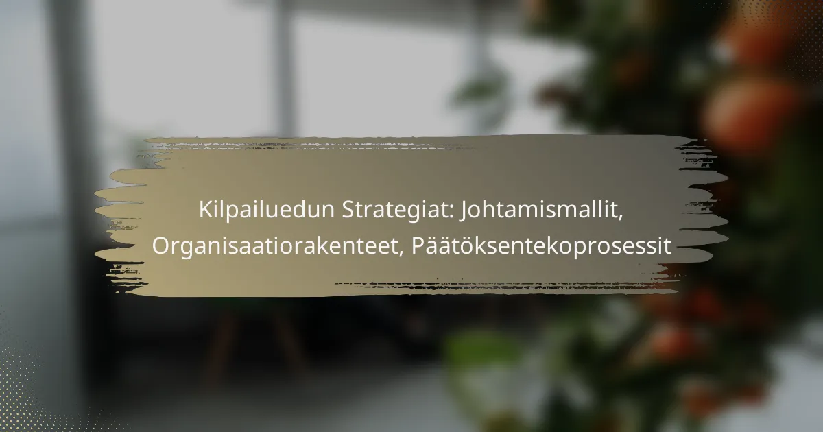 Kilpailuedun Strategiat: Johtamismallit, Organisaatiorakenteet, Päätöksentekoprosessit