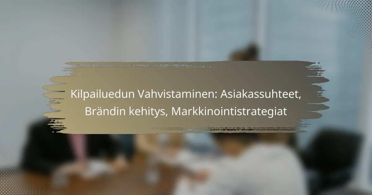 Kilpailuedun Vahvistaminen: Asiakassuhteet, Brändin kehitys, Markkinointistrategiat