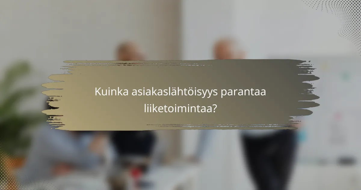Kuinka asiakaslähtöisyys parantaa liiketoimintaa?