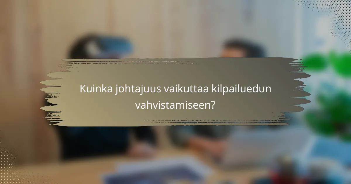 Kuinka johtajuus vaikuttaa kilpailuedun vahvistamiseen?