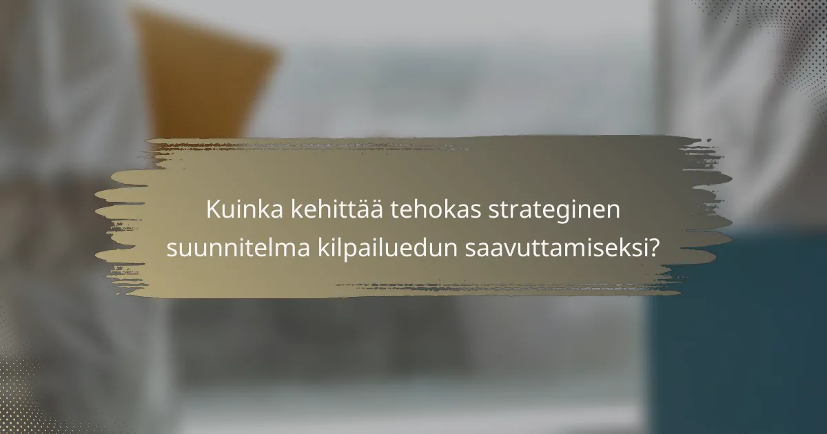 Kuinka kehittää tehokas strateginen suunnitelma kilpailuedun saavuttamiseksi?