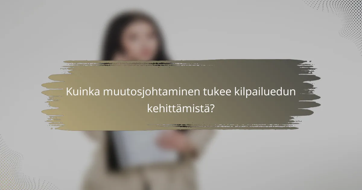 Kuinka muutosjohtaminen tukee kilpailuedun kehittämistä?