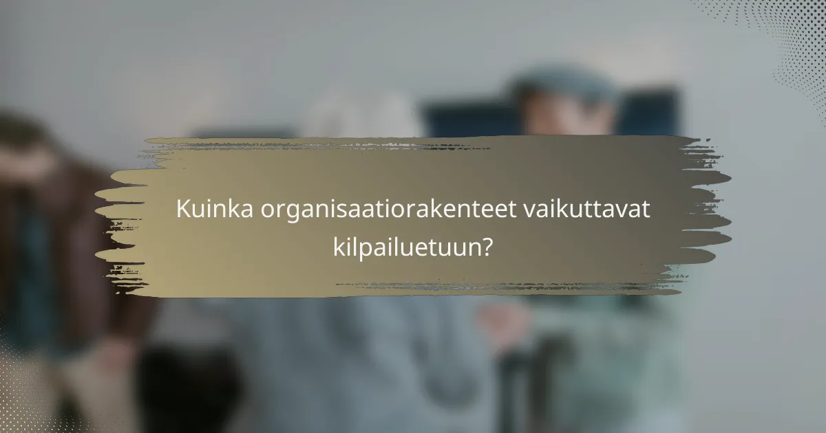 Kuinka organisaatiorakenteet vaikuttavat kilpailuetuun?