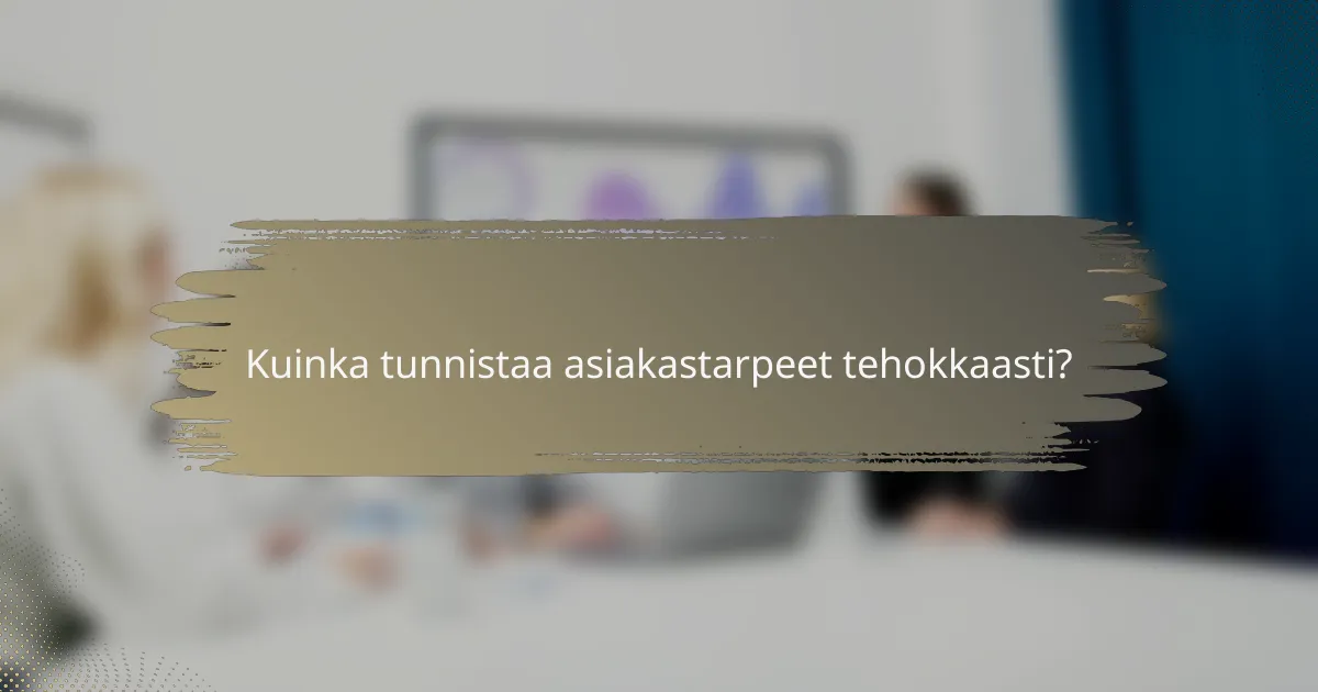Kuinka tunnistaa asiakastarpeet tehokkaasti?