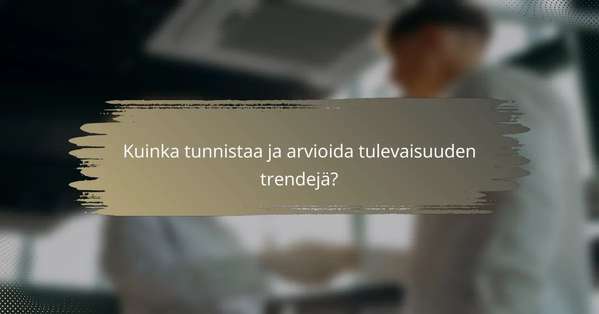 Kuinka tunnistaa ja arvioida tulevaisuuden trendejä?
