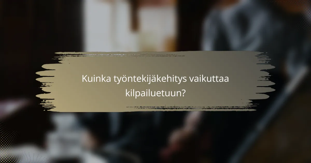 Kuinka työntekijäkehitys vaikuttaa kilpailuetuun?