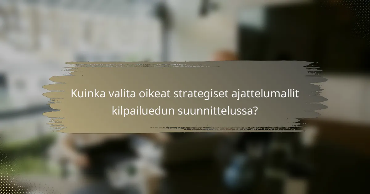 Kuinka valita oikeat strategiset ajattelumallit kilpailuedun suunnittelussa?