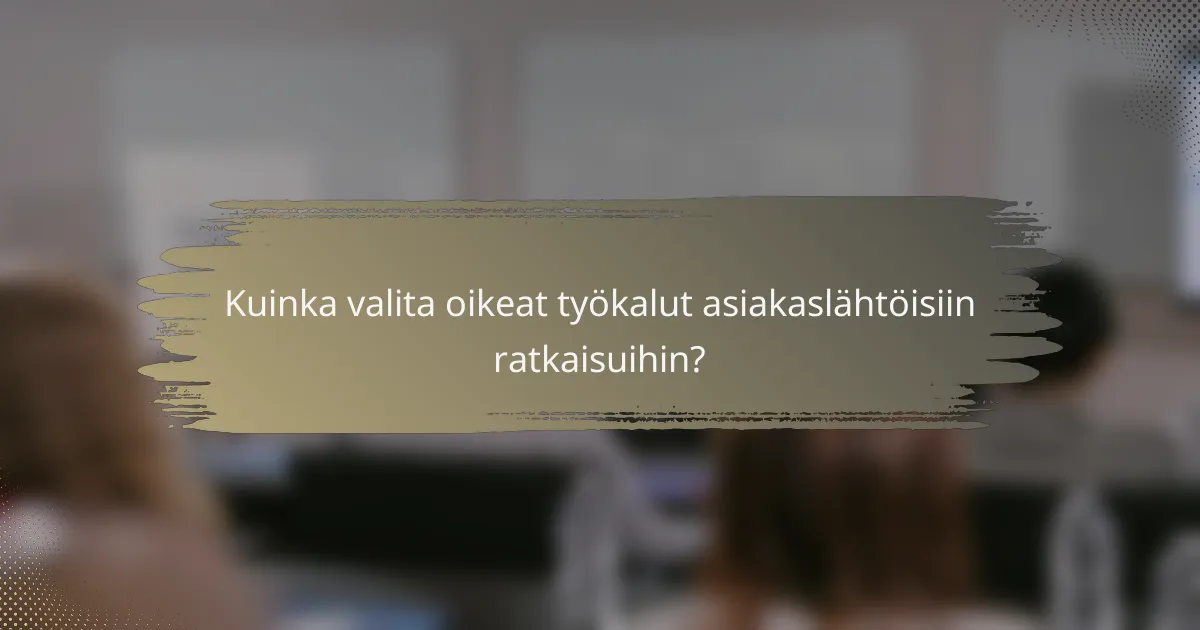 Kuinka valita oikeat työkalut asiakaslähtöisiin ratkaisuihin?