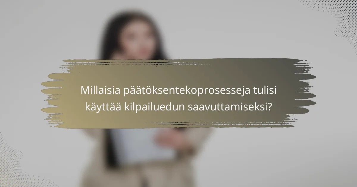 Millaisia päätöksentekoprosesseja tulisi käyttää kilpailuedun saavuttamiseksi?