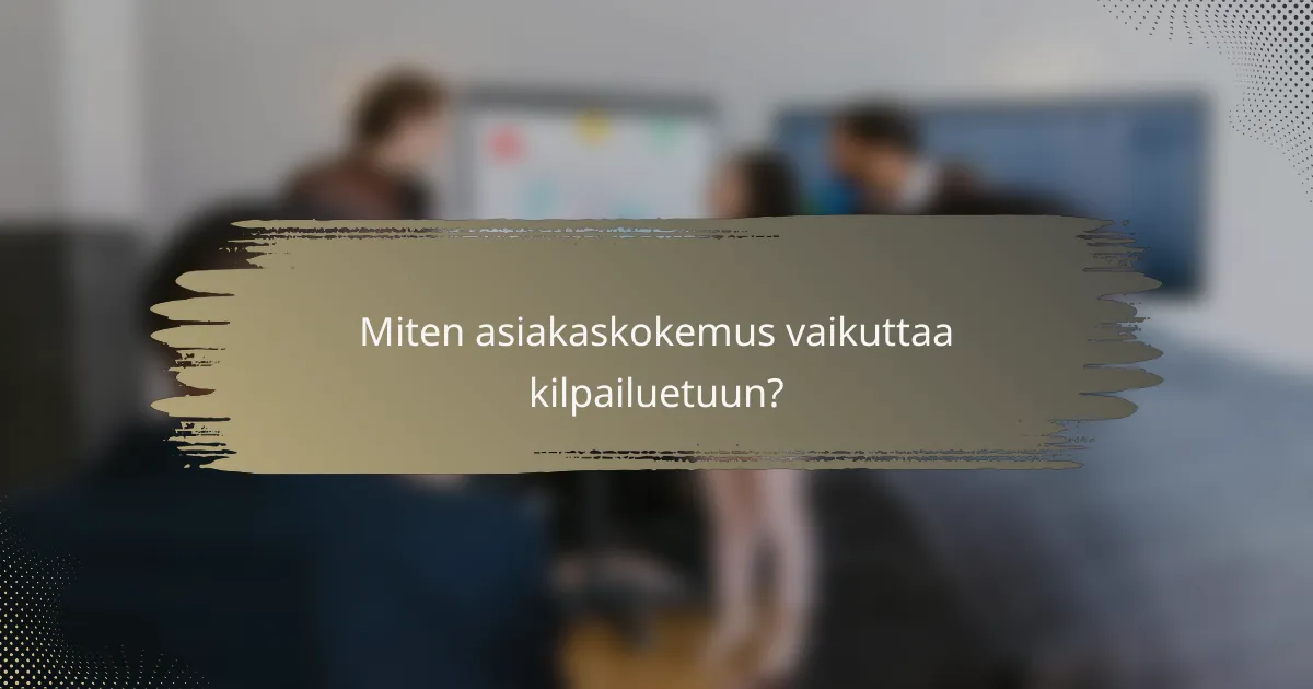 Miten asiakaskokemus vaikuttaa kilpailuetuun?