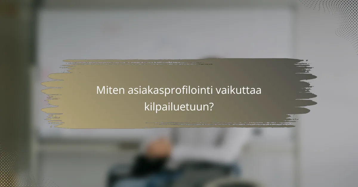 Miten asiakasprofilointi vaikuttaa kilpailuetuun?