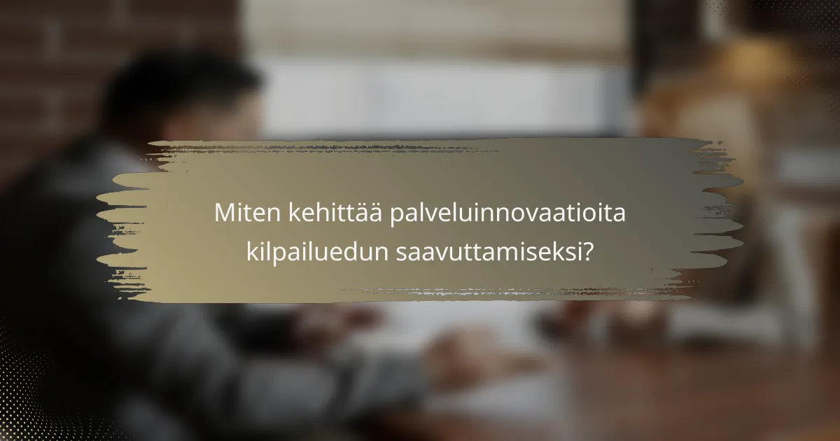 Miten kehittää palveluinnovaatioita kilpailuedun saavuttamiseksi?