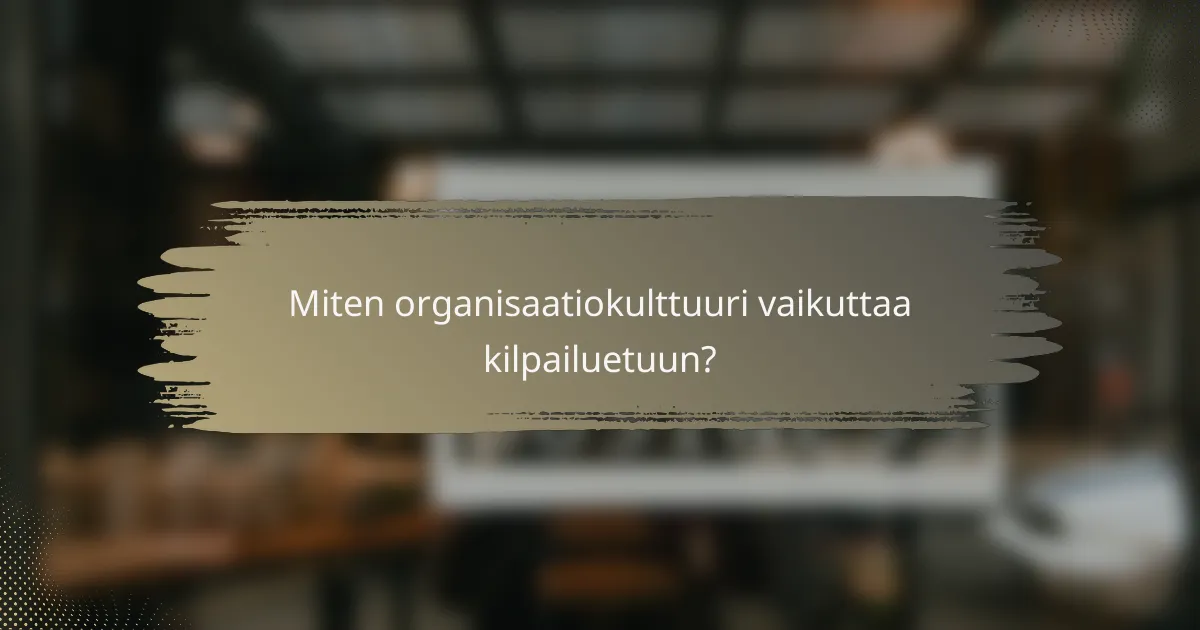 Miten organisaatiokulttuuri vaikuttaa kilpailuetuun?