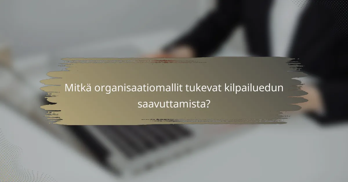 Mitkä organisaatiomallit tukevat kilpailuedun saavuttamista?