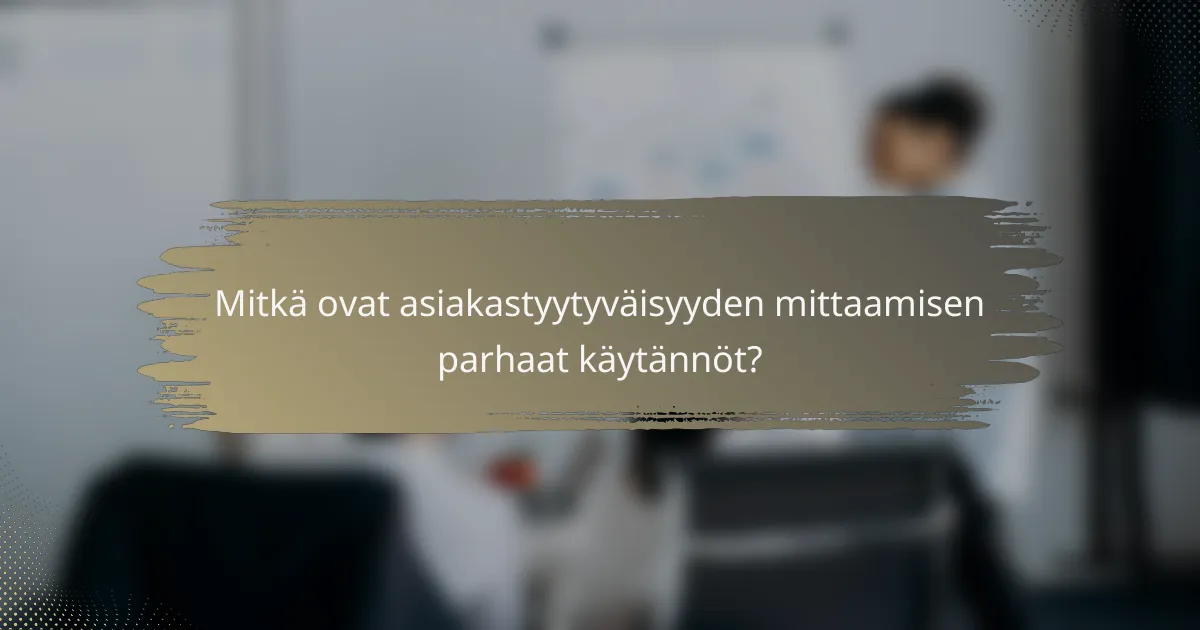 Mitkä ovat asiakastyytyväisyyden mittaamisen parhaat käytännöt?