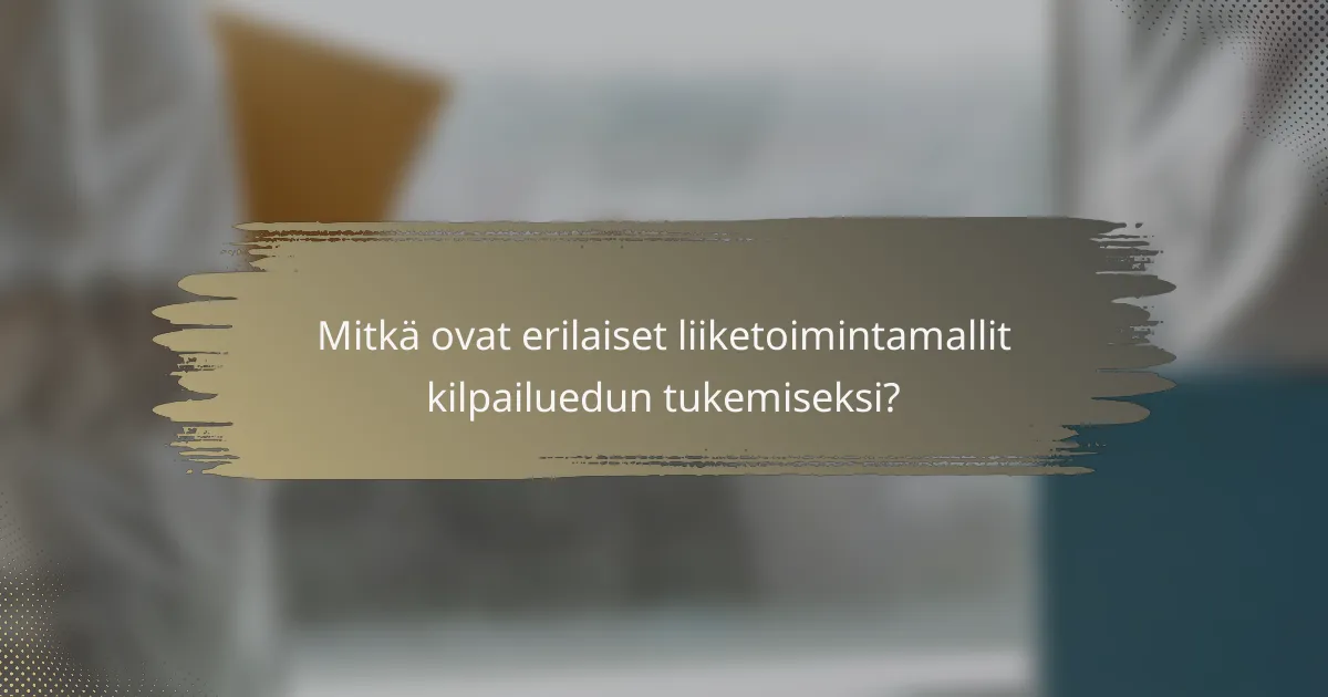 Mitkä ovat erilaiset liiketoimintamallit kilpailuedun tukemiseksi?