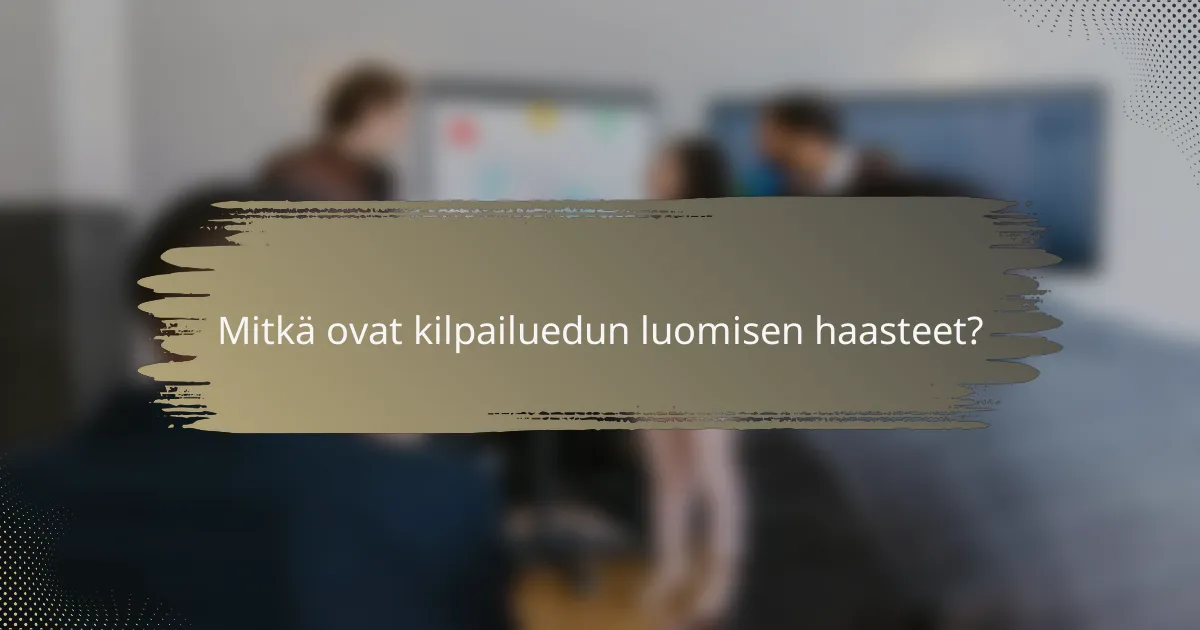 Mitkä ovat kilpailuedun luomisen haasteet?
