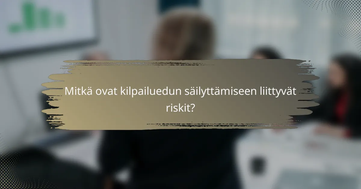 Mitkä ovat kilpailuedun säilyttämiseen liittyvät riskit?