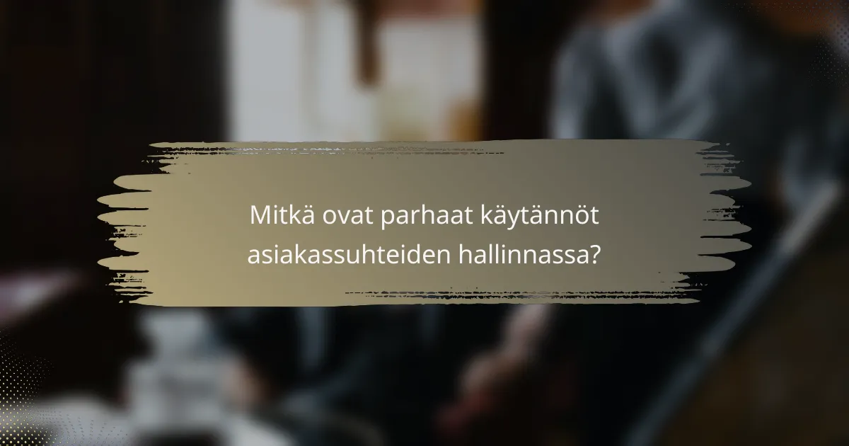 Mitkä ovat parhaat käytännöt asiakassuhteiden hallinnassa?