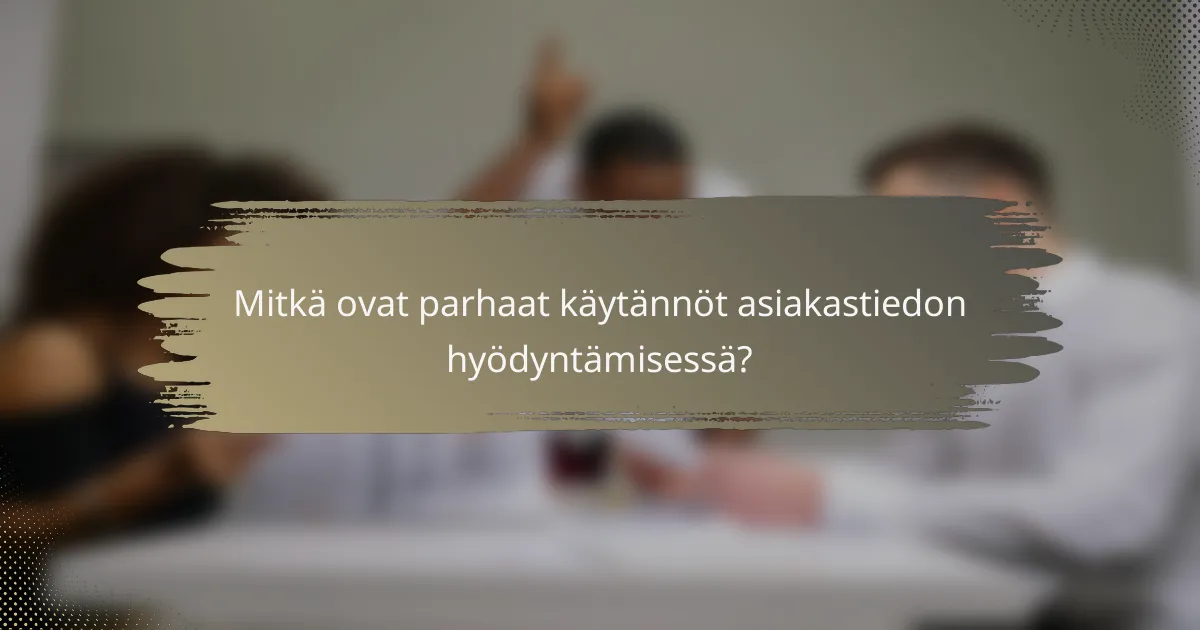 Mitkä ovat parhaat käytännöt asiakastiedon hyödyntämisessä?