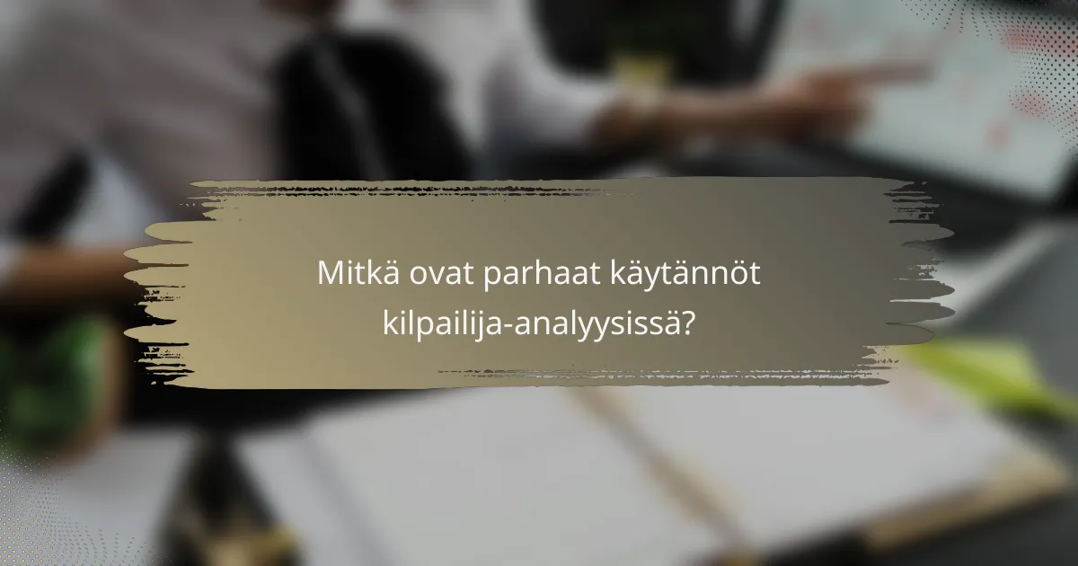Mitkä ovat parhaat käytännöt kilpailija-analyysissä?