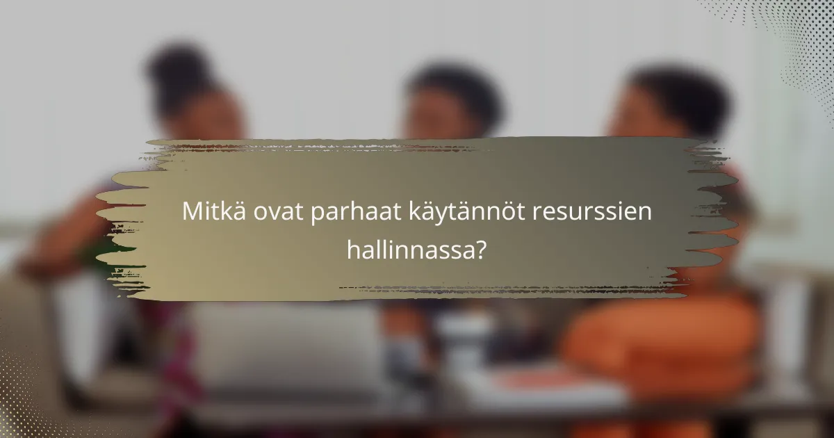 Mitkä ovat parhaat käytännöt resurssien hallinnassa?