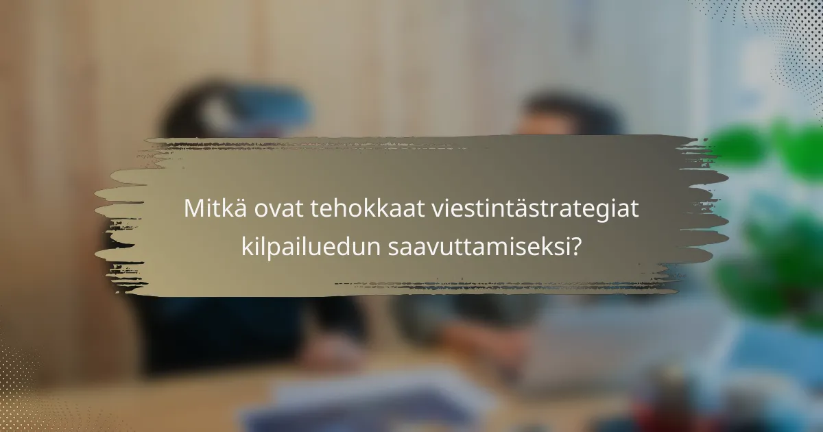 Mitkä ovat tehokkaat viestintästrategiat kilpailuedun saavuttamiseksi?