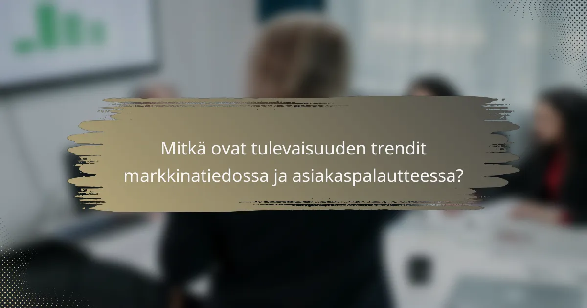 Mitkä ovat tulevaisuuden trendit markkinatiedossa ja asiakaspalautteessa?