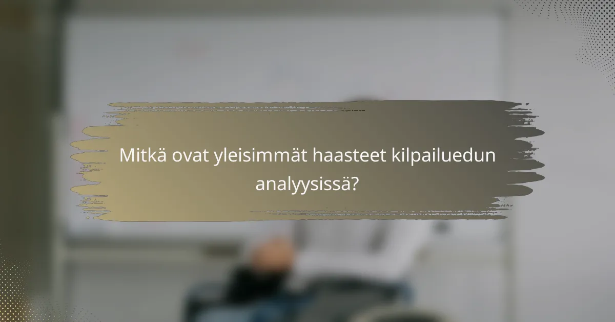 Mitkä ovat yleisimmät haasteet kilpailuedun analyysissä?