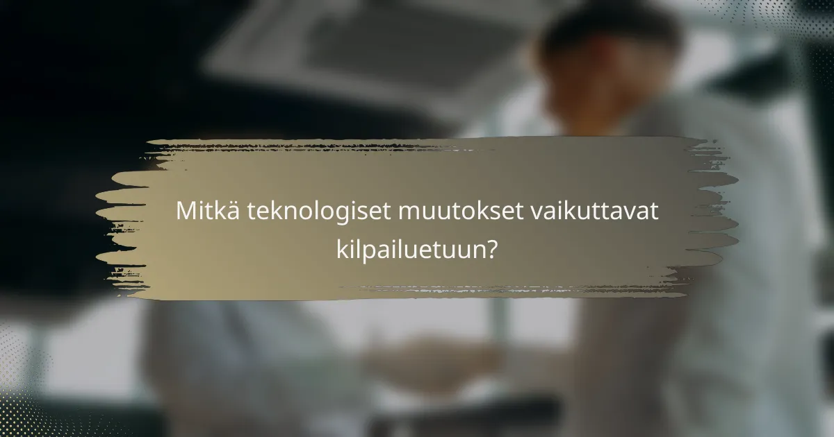 Mitkä teknologiset muutokset vaikuttavat kilpailuetuun?